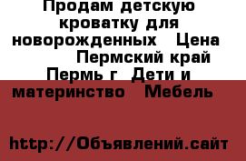 Продам детскую кроватку для новорожденных › Цена ­ 1 600 - Пермский край, Пермь г. Дети и материнство » Мебель   